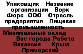 Упаковщик › Название организации ­ Ворк Форс, ООО › Отрасль предприятия ­ Пищевая промышленность › Минимальный оклад ­ 32 000 - Все города Работа » Вакансии   . Крым,Приморский